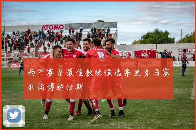 西甲赛季最佳教练候选弗里克马塞利诺博达拉斯